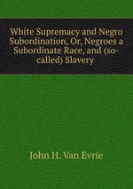 White Supremacy and Negro Subordination, Or, Negroes a Subordinate Race, and (so-called) Slavery