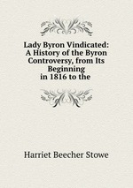 Lady Byron Vindicated: A History of the Byron Controversy, from Its Beginning in 1816 to the