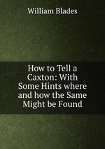 How to Tell a Caxton: With Some Hints where and how the Same Might be Found