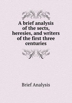 A brief analysis of the sects, heresies, and writers of the first three centuries