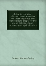 Guide to the study of insects and a treatise on those injurious and beneficial to crops, for the use of colleges, farm-schools, and agriculturists