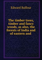 The timber trees, timber and fancy woods, as also, the forests of India and of eastern and