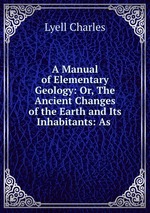 A Manual of Elementary Geology: Or, The Ancient Changes of the Earth and Its Inhabitants: As