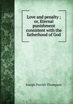 Love and penalty ; or, Eternal punishment consistent with the fatherhood of God