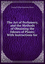 The Art of Perfumery, and the Methods of Obtaining the Odours of Plants: With Instructions for