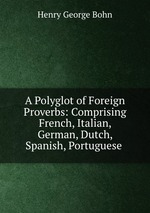 A Polyglot of Foreign Proverbs: Comprising French, Italian, German, Dutch, Spanish, Portuguese