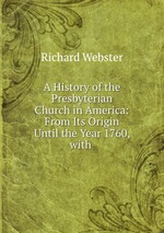 A History of the Presbyterian Church in America: From Its Origin Until the Year 1760, with