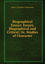 Biographical Essays: Essays, Biographical and Critical; Or, Studies of Character