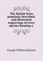 The British ferns popularly described: and illustrated engravings of every species forming a