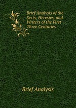 Brief Analysis of the Sects, Heresies, and Writers of the First Three Centuries