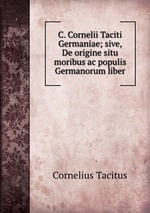 C. Cornelii Taciti Germaniae; sive, De origine situ moribus ac populis Germanorum liber