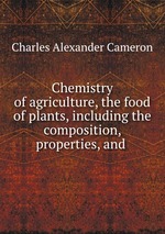 Chemistry of agriculture, the food of plants, including the composition, properties, and
