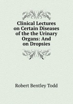 Clinical Lectures on Certain Diseases of the the Urinary Organs: And on Dropsies