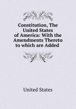 Constitution, The United States of America: With the Amendments Thereto to which are Added