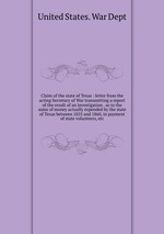 Claim of the state of Texas : letter from the acting Secretary of War transmitting a report of the result of an investigation . as to the sums of money actually expended by the state of Texas between 1855 and 1860, in payment of state volunteers, etc