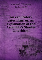 An explicatory catechism: or, An explanation of the Assembly`s Shorter Catechism