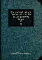 The works of J.W. von Goethe : with his life by George Henry Lewes. 12
