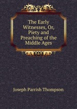 The Early Witnesses, Or, Piety and Preaching of the Middle Ages