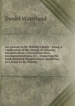 An Answer to Dr. Whitby`s Reply : being a vindication of the charge of fallacies, misquotations, misconstructions, misrepresentations, etc., respecting his book intituled Disquisitiones modestae, in a letter to Dr. Whitby