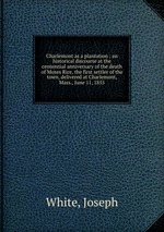 Charlemont as a plantation : an historical discourse at the centennial anniversary of the death of Moses Rice, the first settler of the town, delivered at Charlemont, Mass., June 11, 1855