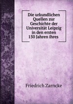 Die urkundlichen Quellen zur Geschichte der Universitt Leipzig in den ersten 150 Jahren ihres