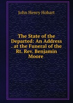 The State of the Departed: An Address . at the Funeral of the Rt. Rev. Benjamin Moore