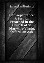 Half-repentance: A Sermon Preached in the Church of St. Mary-the-Virgin, Oxford, on Ash