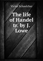 The life of Handel tr. by J. Lowe
