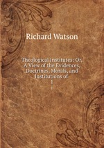 Theological Institutes: Or, A View of the Evidences, Doctrines, Morals, and Institutions of .. 1