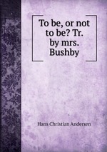 To be, or not to be? Tr. by mrs. Bushby