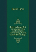Hegel und seine Zeit: Vorlesungen ber Entstehung und Entwickelung, Wesen und Werth der Hegel