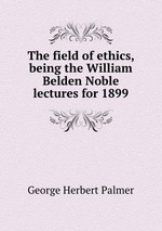 The field of ethics, being the William Belden Noble lectures for 1899