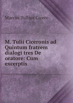 M. Tulii Ciceronis ad Quintum fratrem dialogi tres De oratore: Cum excerptis