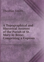 A Topographical and Historical Account of the Parish of St. Mary-le-Bone: Comprising a Copious