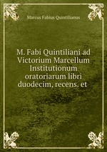 M. Fabi Quintiliani ad Victorium Marcellum Institutionum oratoriarum libri duodecim, recens. et