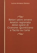 Retori latini ovvero Analisi ragionata delle opere di Cicerone: Quintiliano e Tacito su l`arte