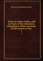 Tours in Upper India, and in Parts of the Himalaya Mountains: With Accounts of the Courts of the .. 1