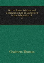 On the Power, Wisdom and Goodness of God as Manifested in the Adaptation of .. 2