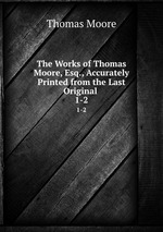 The Works of Thomas Moore, Esq., Accurately Printed from the Last Original .. 1-2