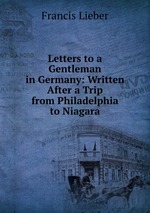 Letters to a Gentleman in Germany: Written After a Trip from Philadelphia to Niagara