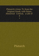 Plutarch`s Lives: Tr. from the Original Greek; with Notes, Historical & Critical; & a Life of .. 4