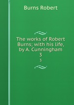 The works of Robert Burns; with his life, by A. Cunningham. 3