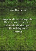 Voyage dun iconophile: Revue des principaux cabinets destampes, bibliothques et muses