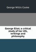 George Eliot; a critical study of her life, writings and philosophy