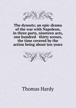 The dynasts; an epic-drama of the war with Napoleon, in three parts, nineteen acts, & one hundred & thirty scenes, the time covered by the action being about ten years