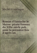 Roman d`Eustache le Moine: pirate fameux du XIIIe sicle pub. pour la premire fois d`aprs un
