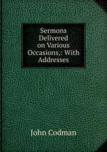 Sermons Delivered on Various Occasions,: With Addresses