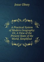 A Practical System of Modern Geography: Or, A View of the Present State of the World. Simplified