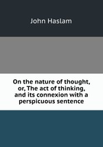 On the nature of thought, or, The act of thinking, and its connexion with a perspicuous sentence