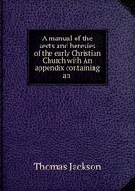 A manual of the sects and heresies of the early Christian Church with An appendix containing an